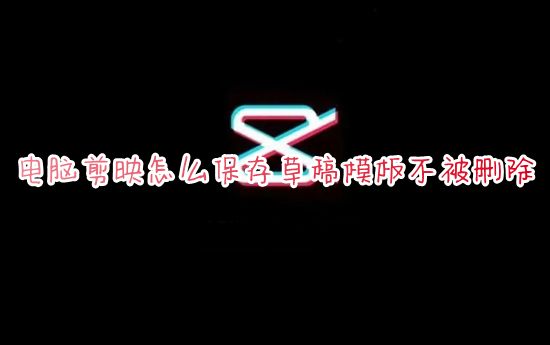 电脑剪映怎么保存草稿模板不被删除 剪映专业版怎么保存草稿下次继续编辑