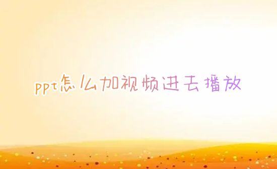 ppt怎么加视频进去播放 ppt怎么插入视频文件链接