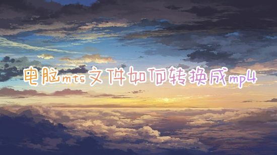 电脑mts文件如何转换成mp4 格式工厂mts格式怎么免费转成mp4