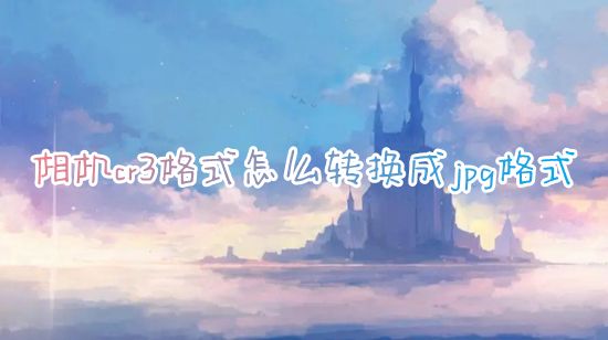 相机cr3格式怎么转换成jpg格式 电脑cr3怎么免费无损转换成jpg