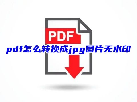 pdf怎么转换成jpg图片无水印 怎么免费把pdf转换成jpg图片格式最简单