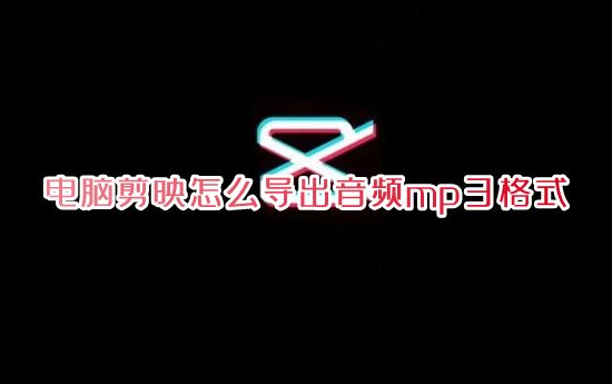 电脑剪映怎么导出音频mp3格式 剪映怎么把视频转为mp3音频到本地音乐