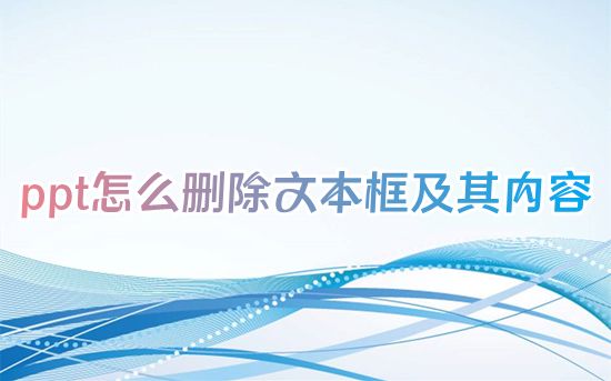 ppt怎么删除文本框及其内容 ppt怎么删除空白文本框里面的文字