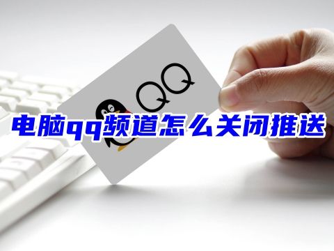 电脑qq频道怎么关闭推送 qq里的频道怎么移除
