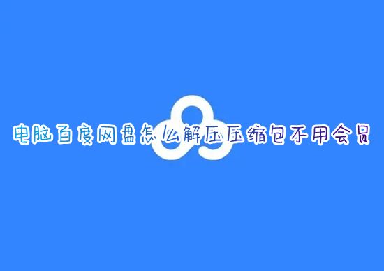 电脑百度网盘怎么解压压缩包不用会员 百度网盘怎么免费解压rar文件