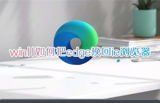 win11如何把edge换回ie浏览器 ie被edge取代怎么调回来