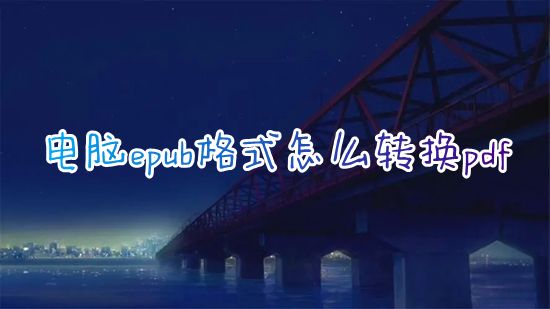 电脑epub格式怎么转换pdf 电子书epub格式在线转换pdf怎么免费转换