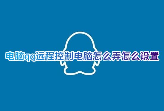 电脑qq远程控制电脑怎么弄怎么设置 qq如何远程控制另一台电脑具体步骤