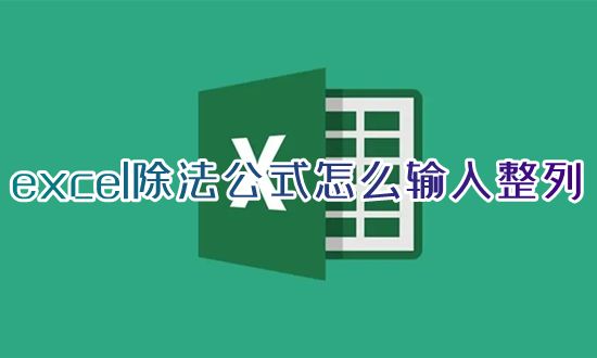 excel除法公式怎么输入整列 excel怎么做除法运算公式