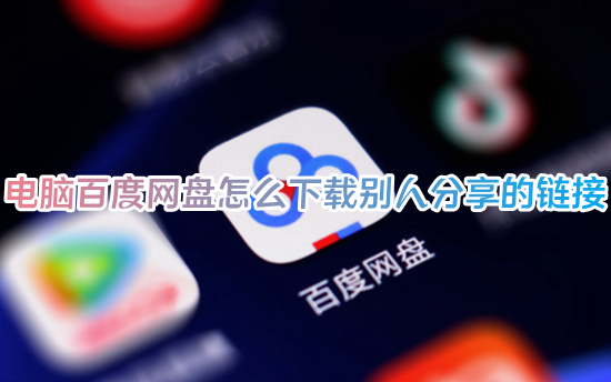 电脑百度网盘怎么下载别人分享的链接 怎样把链接复制到百度网盘上下载文件