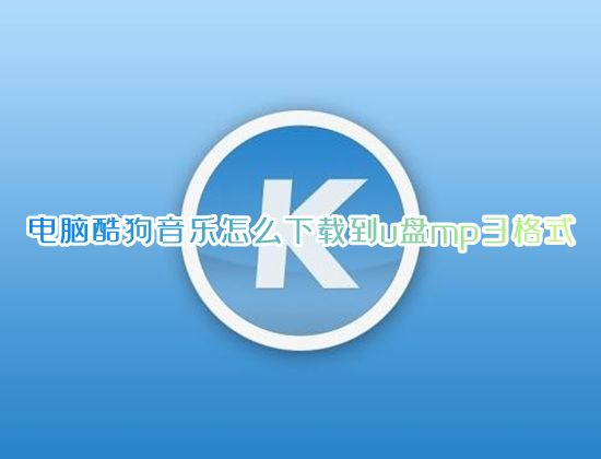 电脑酷狗音乐怎么下载到u盘mp3格式 酷狗音乐如何下载到u盘里面不需要付费