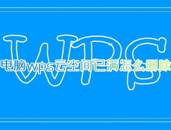 电脑wps云空间已满怎么删除 wps云空间不足怎么清理空间详解