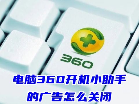 电脑360开机小助手的广告怎么关闭 如何关闭360的各种弹窗