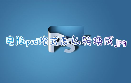 电脑psd格式怎么转换成jpg 如何免费把psd改成jpg图片格式