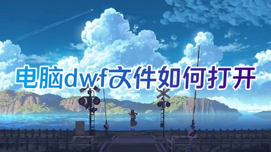 电脑dwf文件如何打开 dwf图纸用什么软件打开