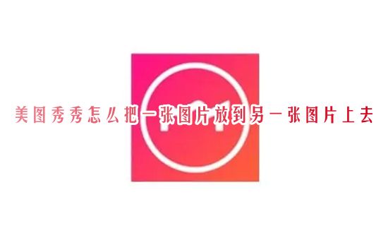 美图秀秀怎么把一张图片放到另一张图片上去 电脑美图秀秀怎样抠图到另一张图片上