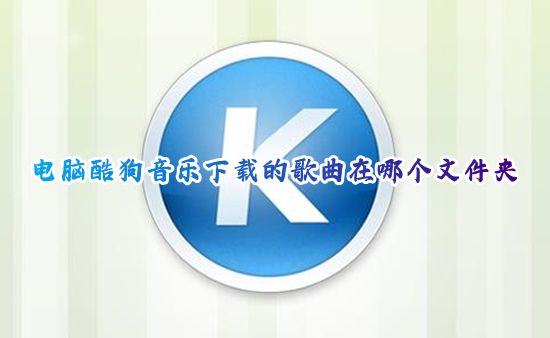电脑酷狗音乐下载的歌曲在哪个文件夹 酷狗音乐下载的歌曲怎么改文件夹