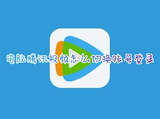 电脑腾讯视频怎么切换账号登录 腾讯视频怎么换别人会员账号