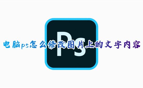 电脑ps怎么修改图片上的文字内容 ps怎么修改图片上的文字字体一样