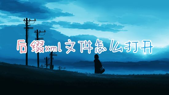 后缀xml文件怎么打开 xml用什么软件打开