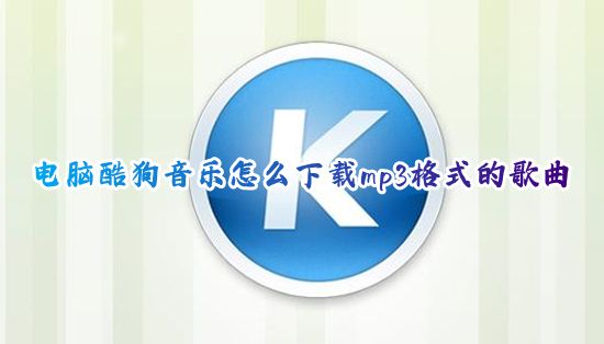 电脑酷狗音乐怎么下载mp3格式的歌曲 酷狗下载的歌曲怎么变成mp3格式音乐