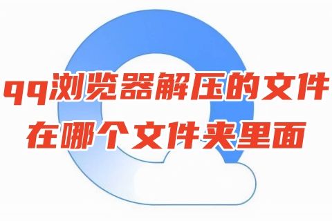 qq浏览器解压的文件在哪个文件夹里面 qq浏览器解压密码是什么