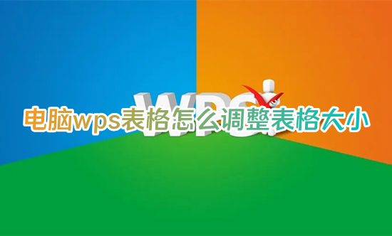 电脑wps表格怎么调整表格大小 wps表格怎么调整行高和列宽