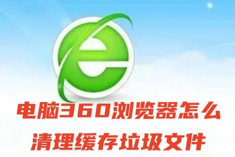 电脑360浏览器怎么清理缓存垃圾文件 360浏览器缓存文件在哪
