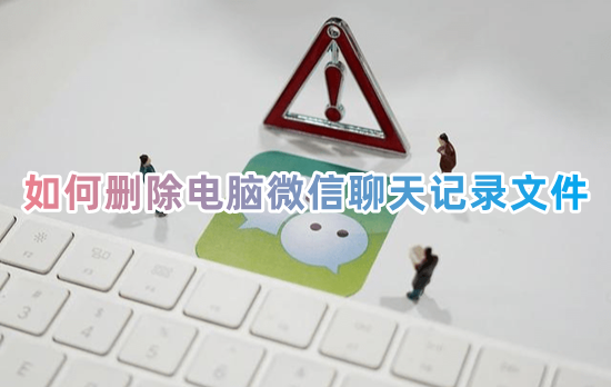 如何删除电脑微信聊天记录文件 怎么永久性删除微信聊天记录