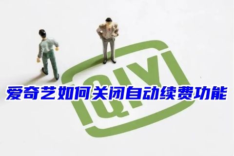 爱奇艺如何关闭自动续费功能 爱奇艺自动扣款哪里关闭取消