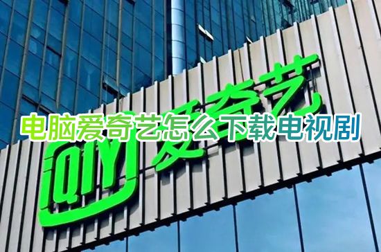 电脑爱奇艺怎么下载电视剧 爱奇艺怎么下载电视剧全集到本地