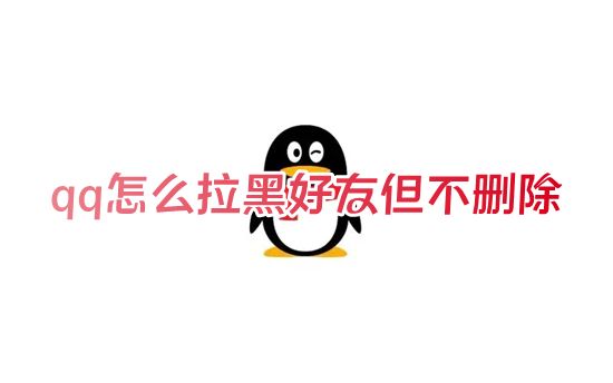 qq怎么拉黑好友但不删除 qq怎样拉黑好友让对方有感叹号