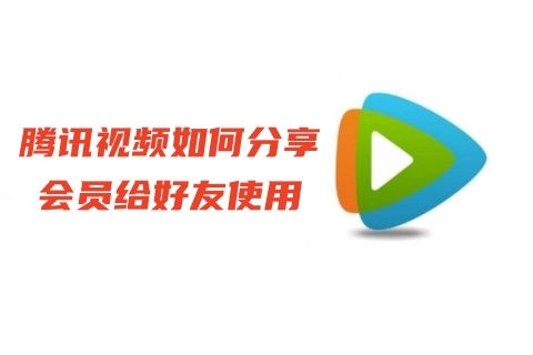腾讯视频如何分享会员给好友使用 腾讯视频vip账号共享会员教程