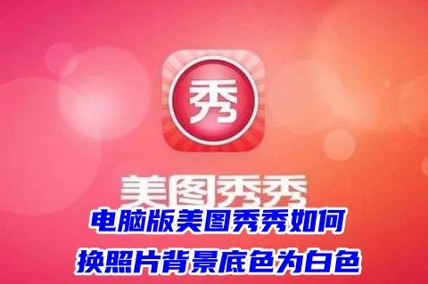 电脑版美图秀秀如何换照片背景底色为白色 美图秀秀怎么更换照片背景为透明