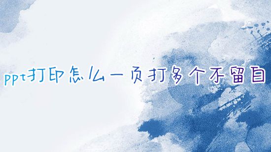 ppt打印怎么一页打多个不留白 ppt怎么设置一页打印多张幻灯片