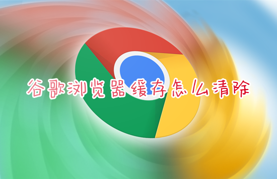 谷歌浏览器缓存怎么清除 电脑怎么清理浏览器缓存数据