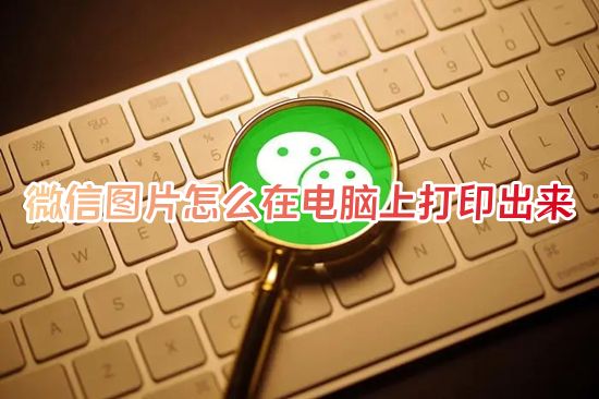 微信图片怎么在电脑上打印出来 微信图片怎么打印在a4纸上