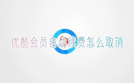 优酷会员自动续费怎么取消 新版优酷vip自动续费怎么关