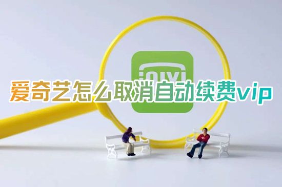 爱奇艺怎么取消自动续费vip 爱奇艺会员在哪里关闭自动续费设置