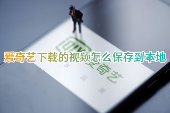 爱奇艺下载的视频怎么保存到本地 爱奇艺下载的视频怎么导出来