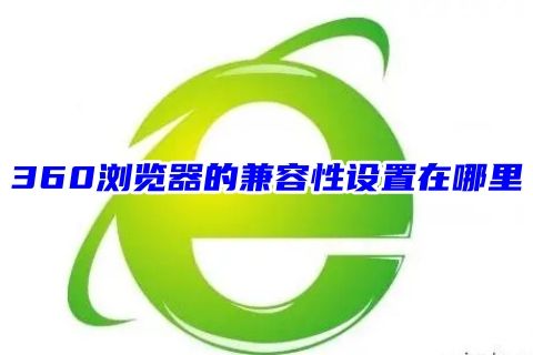 360浏览器的兼容性设置在哪里 电脑360浏览器的兼容性视图设置步骤
