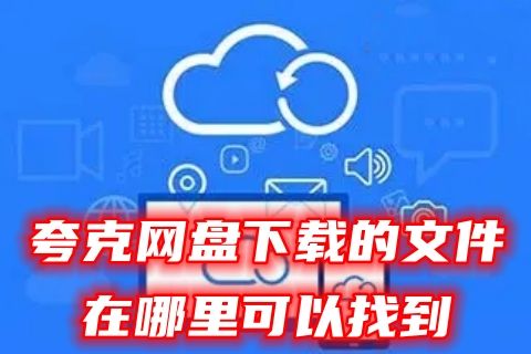 夸克网盘下载的文件在哪里可以找到 夸克网盘文件下载位置本地路径