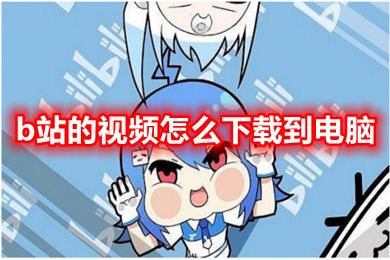 b站的视频怎么下载到电脑 如何将b站视频保存到本地电脑上