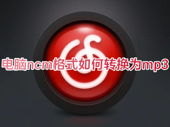 电脑ncm格式如何转换为mp3 网易云vip音乐转换mp3格式