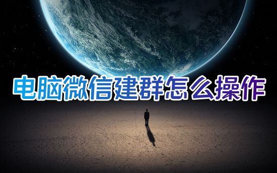 电脑微信建群怎么操作 微信如何新建一个群
