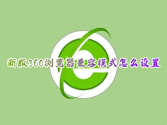 新版360浏览器兼容模式怎么设置 360浏览器切换兼容模式在哪里
