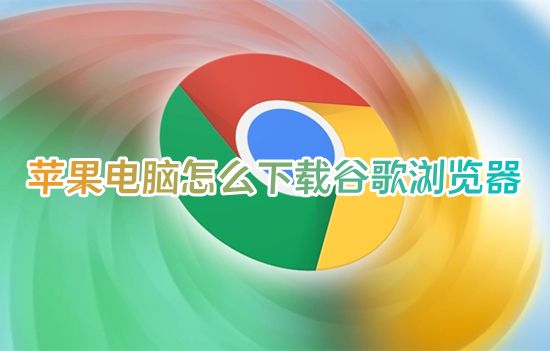 苹果电脑怎么下载谷歌浏览器 mac怎么下载谷歌浏览器到桌面