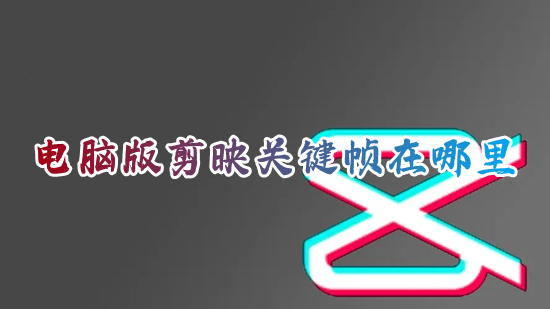 电脑版剪映关键帧在哪里 电脑上剪映插入关键帧的具体方法