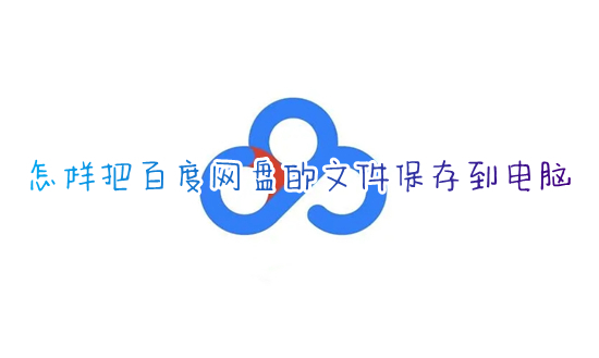 怎样把百度网盘的文件保存到电脑 如何把百度网盘的文件下载到电脑