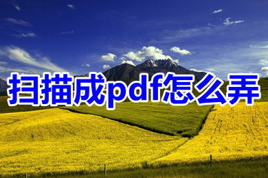 扫描成pdf怎么弄 扫描如何变成pdf格式